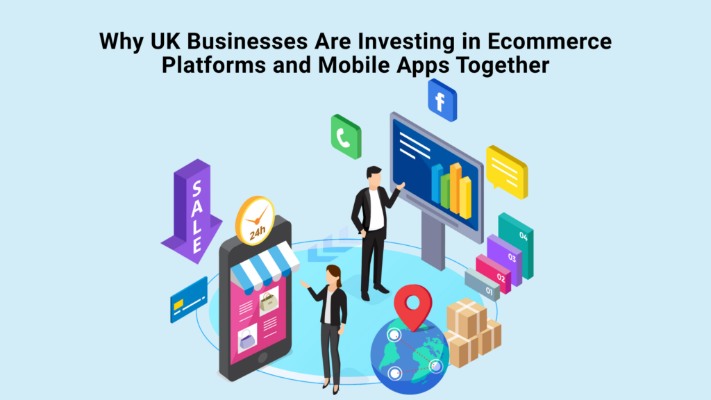 Why UK Businesses Are Investing in Ecommerce Platforms and Mobile Apps Together